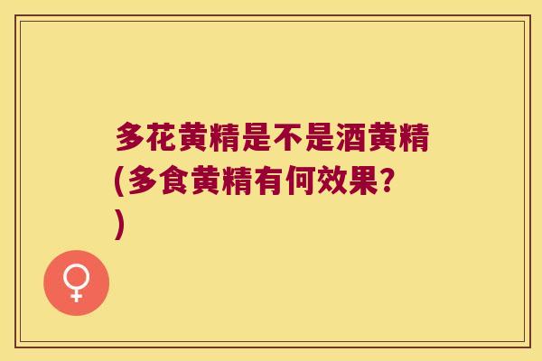 多花黄精是不是酒黄精(多食黄精有何效果？)