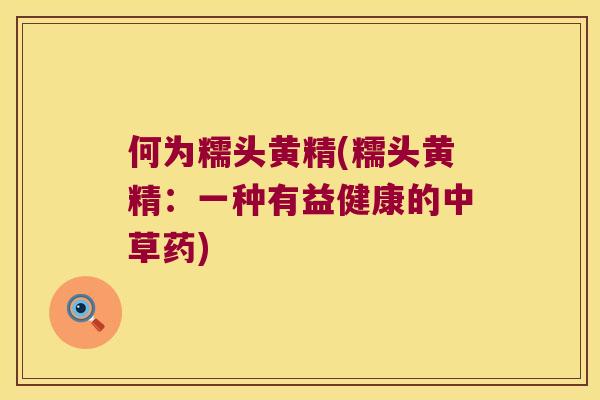 何为糯头黄精(糯头黄精:一种有益健康的中草药) 何为糯头黄精(糯头黄精:一种有益健康的中草药)