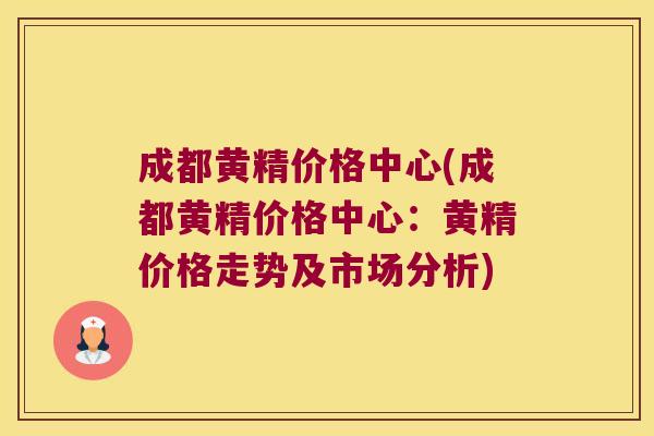 成都黄精价格中心(成都黄精价格中心：黄精价格走势及市场分析)