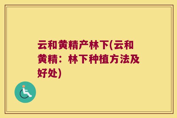 云和黄精产林下(云和黄精：林下种植方法及好处)