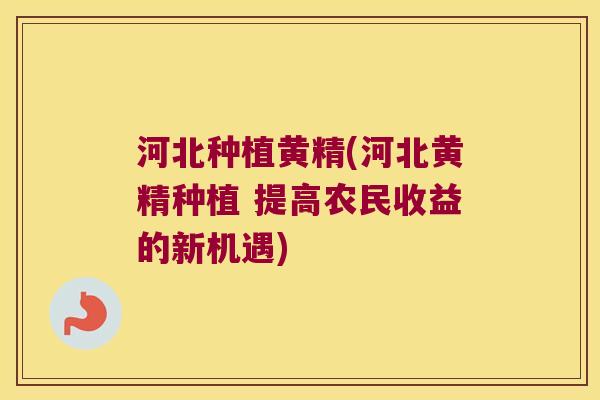 河北种植黄精(河北黄精种植 提高农民收益的新机遇) 河北种植黄精(河北黄精种植 提高农民收益的新机遇)