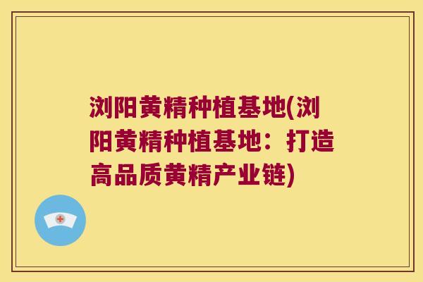 浏阳黄精种植基地(浏阳黄精种植基地:打造高品质黄精产业链) 浏阳黄精种植基地(浏阳黄精种植基地:打造高品质黄精产业链)