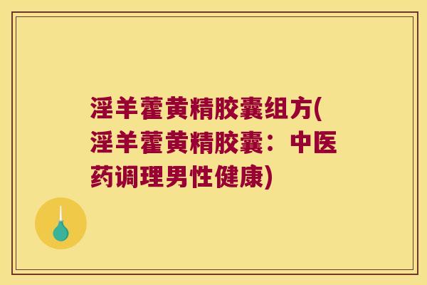 淫羊藿黄精胶囊组方(淫羊藿黄精胶囊:中医药调理男性健康) 淫羊藿黄精胶囊组方(淫羊藿黄精胶囊:中医药调理男性健康)