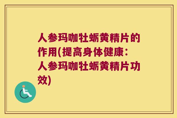 人参玛咖牡蛎黄精片的作用(提高身体健康:人参玛咖牡蛎黄精片功效) 人参玛咖牡蛎黄精片的作用(提高身体健康:人参玛咖牡蛎黄精片功效)