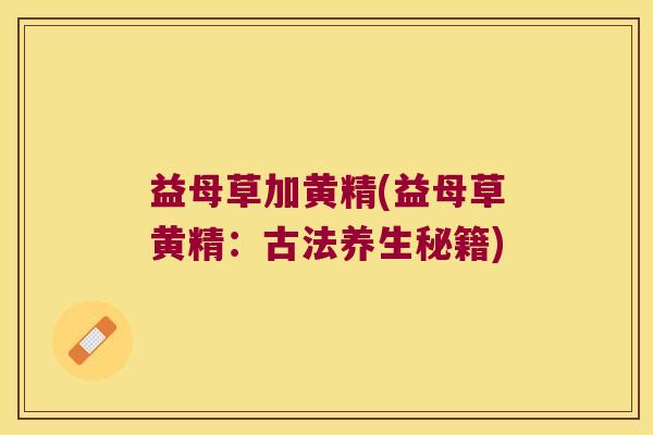 益母草加黄精(益母草黄精：古法养生秘籍)