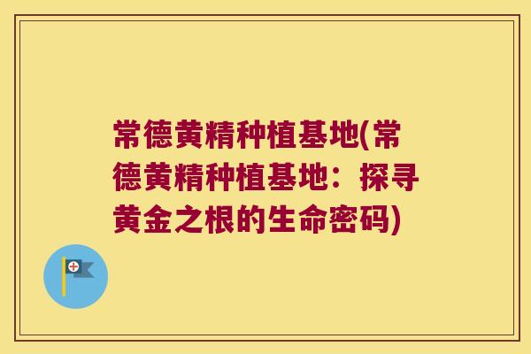 常德黄精种植基地(常德黄精种植基地:探寻黄金之根的生命密码) 常德黄精种植基地(常德黄精种植基地:探寻黄金之根的生命密码)