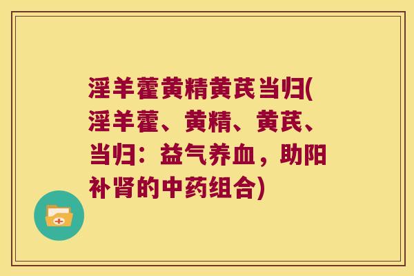 淫羊藿黄精黄芪当归(淫羊藿、黄精、黄芪、当归:益气,助阳补的组合) 淫羊藿黄精黄芪当归(淫羊藿、黄精、黄芪、当归:益气,助阳补的组合)