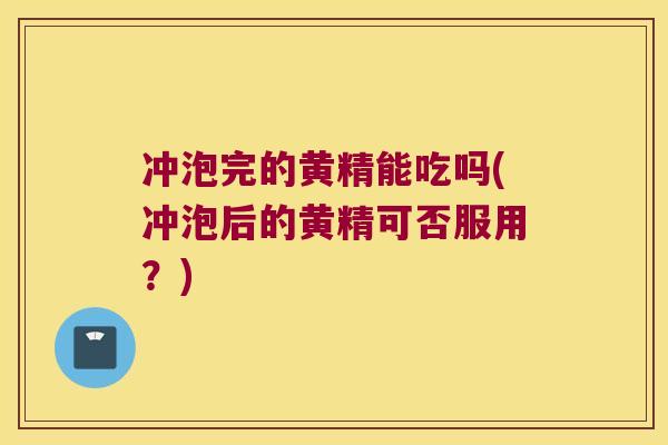 冲泡完的黄精能吃吗(冲泡后的黄精可否服用？)
