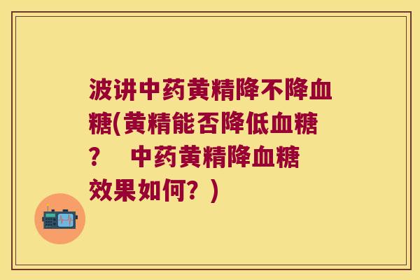 波讲黄精降不降(黄精能否降低? 黄精降效果如何?) 波讲黄精降不降(黄精能否降低? 黄精降效果如何?)