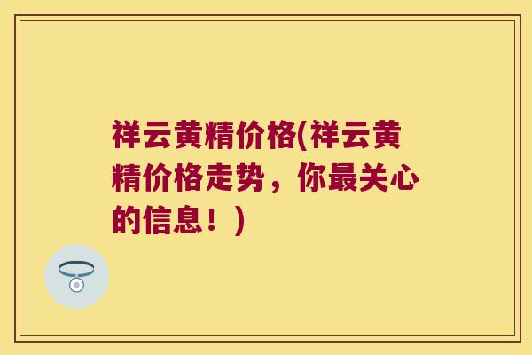 祥云黄精价格(祥云黄精价格走势，你关心的信息！)