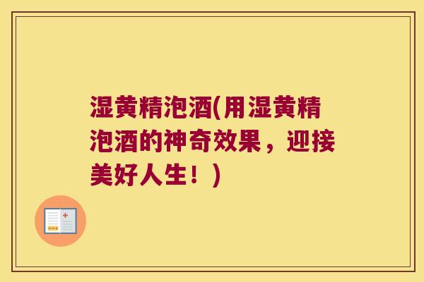 湿黄精泡酒(用湿黄精泡酒的神奇效果，迎接美好人生！)