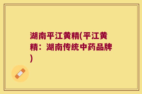 湖南平江黄精(平江黄精:湖南传统品牌) 湖南平江黄精(平江黄精:湖南传统品牌)