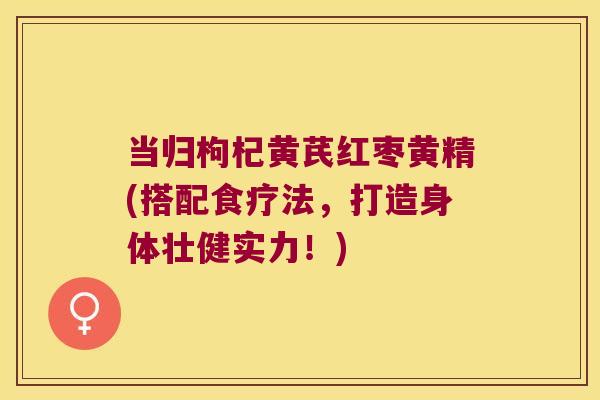 当归枸杞黄芪红枣黄精(搭配食疗法，打造身体壮健实力！)