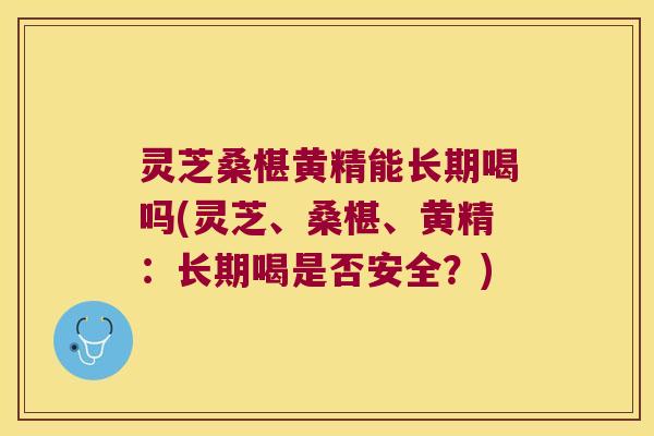 灵芝桑椹黄精能长期喝吗(灵芝、桑椹、黄精：长期喝是否安全？)