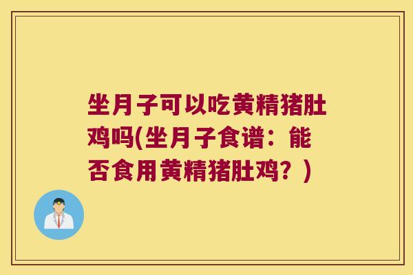 坐月子可以吃黄精猪肚鸡吗(坐月子食谱：能否食用黄精猪肚鸡？)