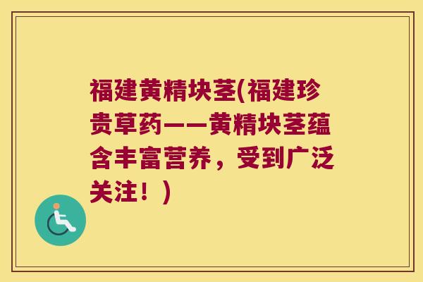 福建黄精块茎(福建珍贵草药——黄精块茎蕴含丰富营养，受到广泛关注！)