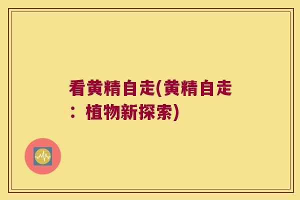 看黄精自走(黄精自走：植物新探索)
