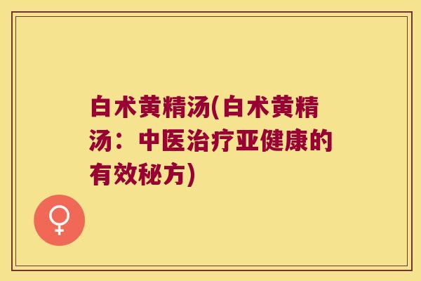 白术黄精汤(白术黄精汤:中医的有效秘方) 白术黄精汤(白术黄精汤:中医的有效秘方)