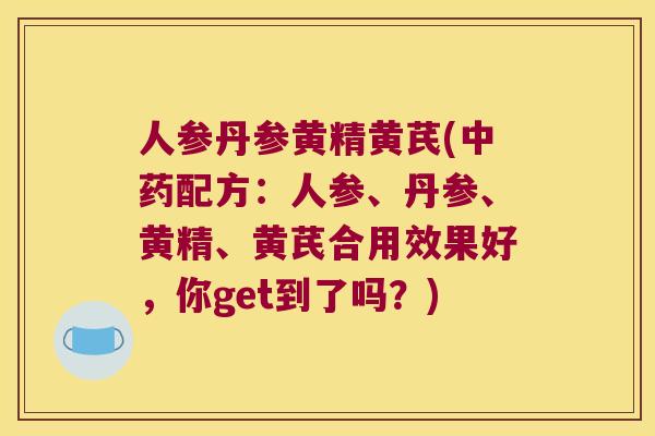 人参丹参黄精黄芪(配方：人参、丹参、黄精、黄芪合用效果好，你get到了吗？)
