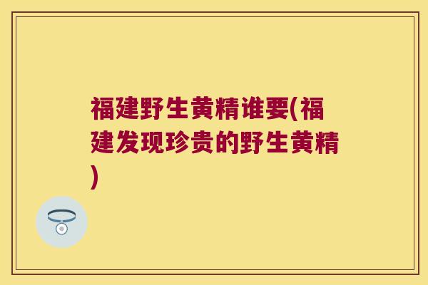 福建野生黄精谁要(福建发现珍贵的野生黄精) 福建野生黄精谁要(福建发现珍贵的野生黄精)