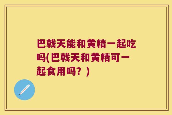 巴戟天能和黄精一起吃吗(巴戟天和黄精可一起食用吗？)