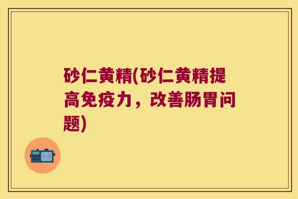 砂仁黄精(砂仁黄精提高力,改善肠胃问题) 砂仁黄精(砂仁黄精提高力,改善肠胃问题)