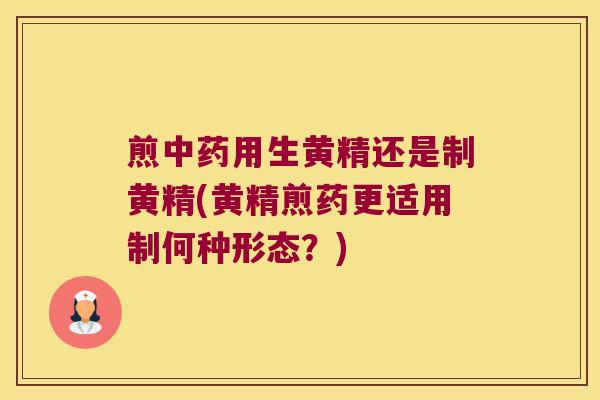 煎用生黄精还是制黄精(黄精煎药更适用制何种形态？)