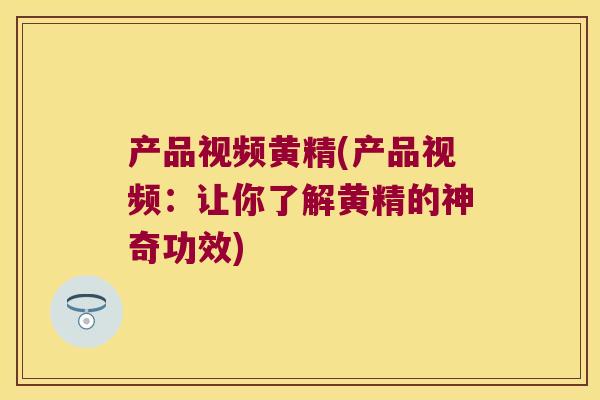 产品视频黄精(产品视频：让你了解黄精的神奇功效)