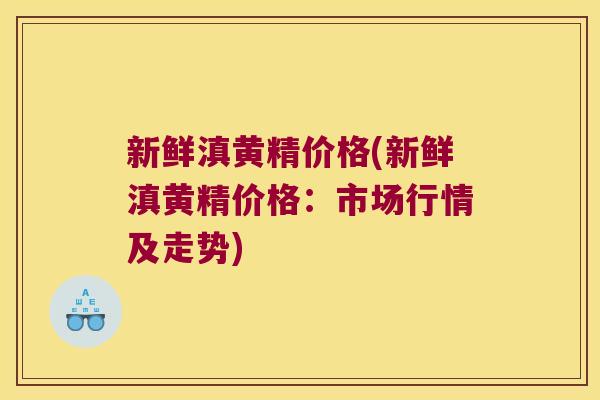 新鲜滇黄精价格(新鲜滇黄精价格：市场行情及走势)