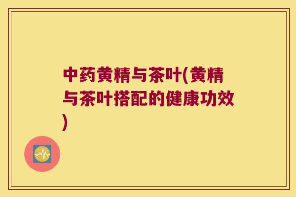黄精与茶叶(黄精与茶叶搭配的健康功效) 黄精与茶叶(黄精与茶叶搭配的健康功效)