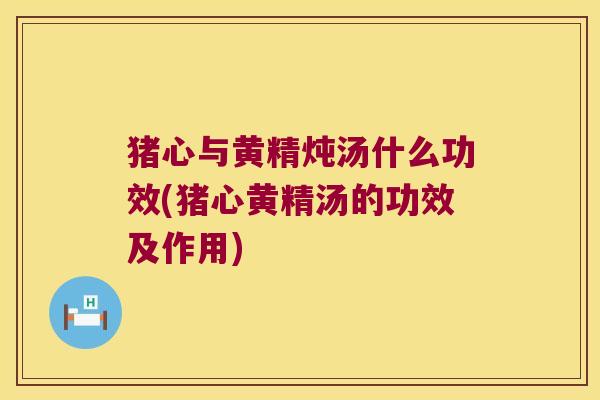 猪心与黄精炖汤什么功效(猪心黄精汤的功效及作用) 猪心与黄精炖汤什么功效(猪心黄精汤的功效及作用)