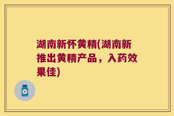 湖南新怀黄精(湖南新推出黄精产品，入果佳)