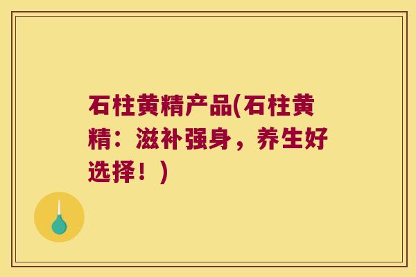石柱黄精产品(石柱黄精:滋补强身,养生好选择!) 石柱黄精产品(石柱黄精:滋补强身,养生好选择!)