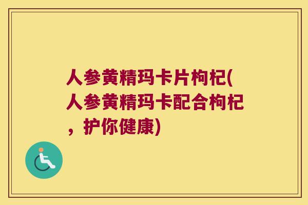 人参黄精玛卡片枸杞(人参黄精玛卡配合枸杞，护你健康)