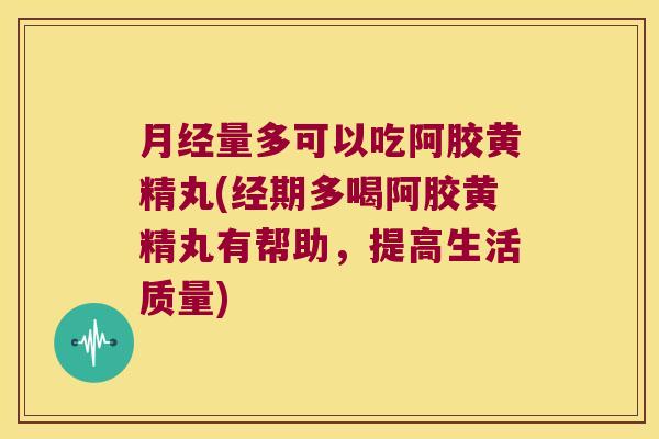 量多可以吃阿胶黄精丸(经期多喝阿胶黄精丸有帮助，提高生活质量)