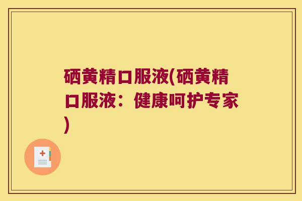 硒黄精口服液(硒黄精口服液：健康呵护专家)
