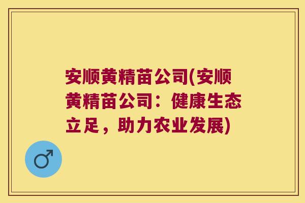 安顺黄精苗公司(安顺黄精苗公司：健康生态立足，助力农业发展)