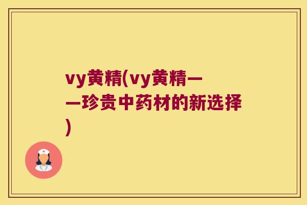 vy黄精(vy黄精——珍贵材的新选择) vy黄精(vy黄精——珍贵材的新选择)