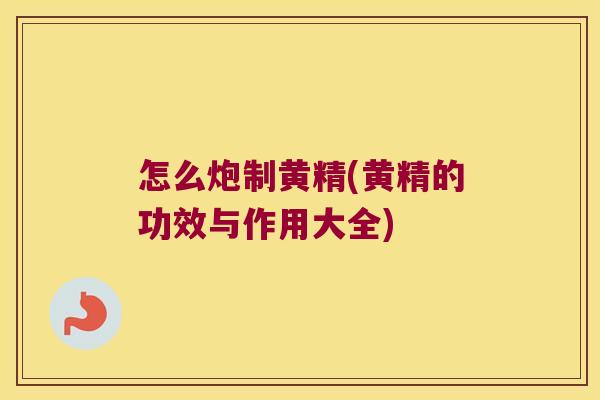 怎么炮制黄精(黄精的功效与作用大全)
