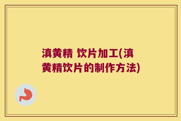 滇黄精 饮片加工(滇黄精饮片的制作方法) 滇黄精 饮片加工(滇黄精饮片的制作方法)