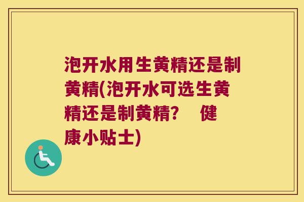泡开水用生黄精还是制黄精(泡开水可选生黄精还是制黄精? 健康小贴士) 泡开水用生黄精还是制黄精(泡开水可选生黄精还是制黄精? 健康小贴士)