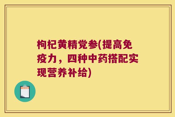 枸杞黄精党参(提高力，四种搭配实现营养补给)