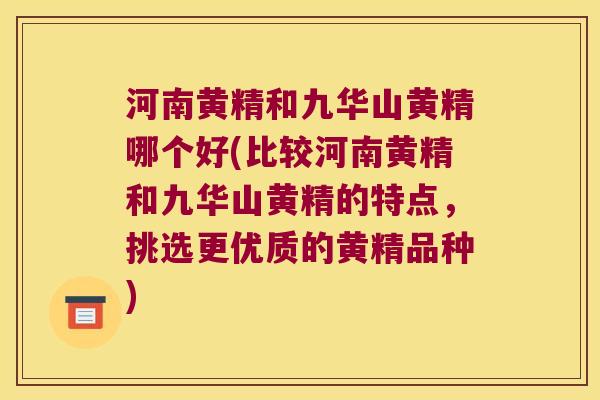 河南黄精和九华山黄精哪个好(比较河南黄精和九华山黄精的特点,挑选更优质的黄精品种) 河南黄精和九华山黄精哪个好(比较河南黄精和九华山黄精的特点,挑选更优质的黄精品种)