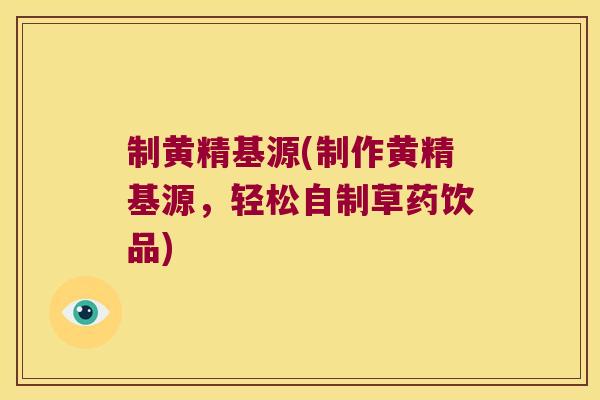 制黄精基源(制作黄精基源，轻松自制草药饮品)
