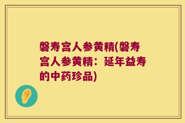 磐寿宫人参黄精(磐寿宫人参黄精:延年益寿的珍品) 磐寿宫人参黄精(磐寿宫人参黄精:延年益寿的珍品)