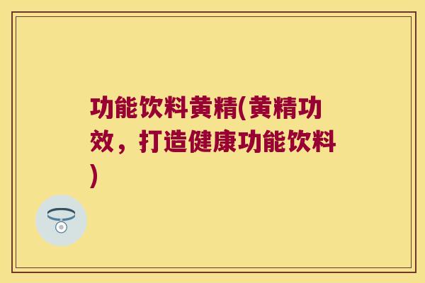 功能饮料黄精(黄精功效,打造健康功能饮料) 功能饮料黄精(黄精功效,打造健康功能饮料)