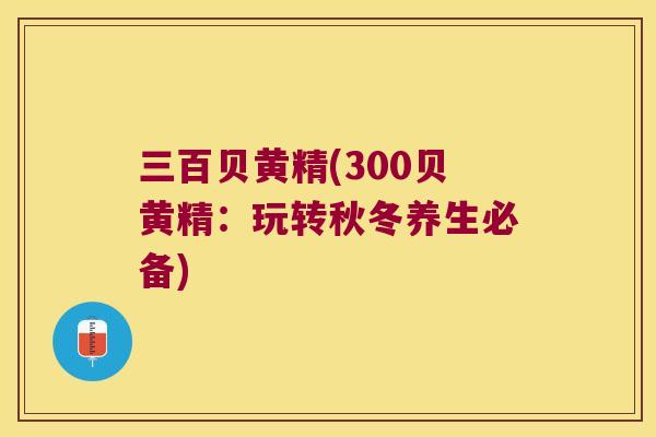 三百贝黄精(300贝黄精:玩转秋冬养生必备) 三百贝黄精(300贝黄精:玩转秋冬养生必备)