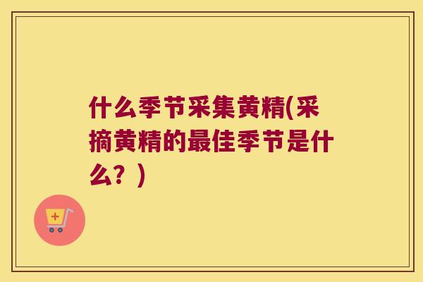 什么季节采集黄精(采摘黄精的佳季节是什么？)