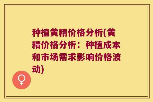 种植黄精价格分析(黄精价格分析:种植成本和市场需求影响价格波动) 种植黄精价格分析(黄精价格分析:种植成本和市场需求影响价格波动)