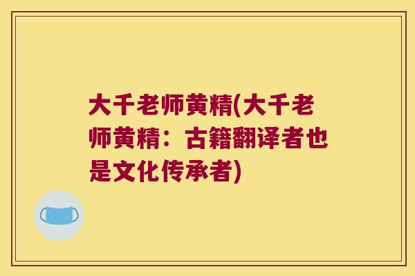 大千老师黄精(大千老师黄精：古籍翻译者也是文化传承者)